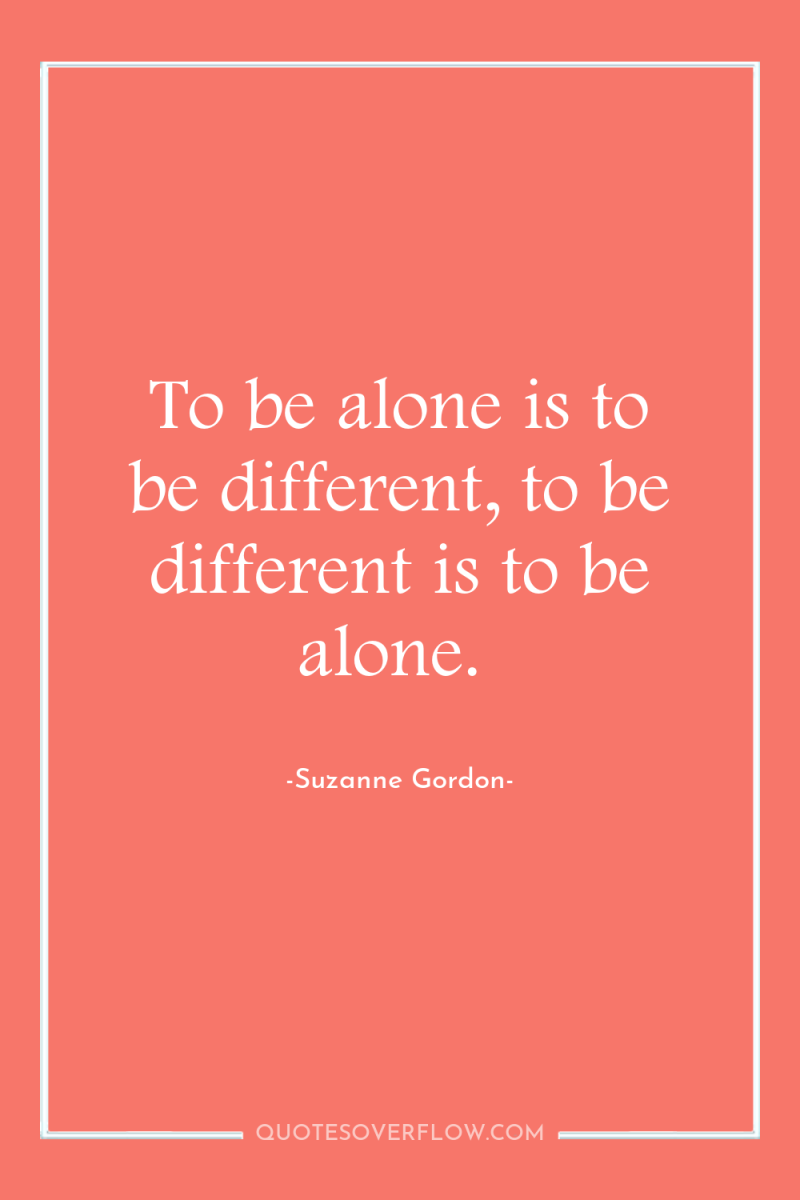 To be alone is to be different, to be different...