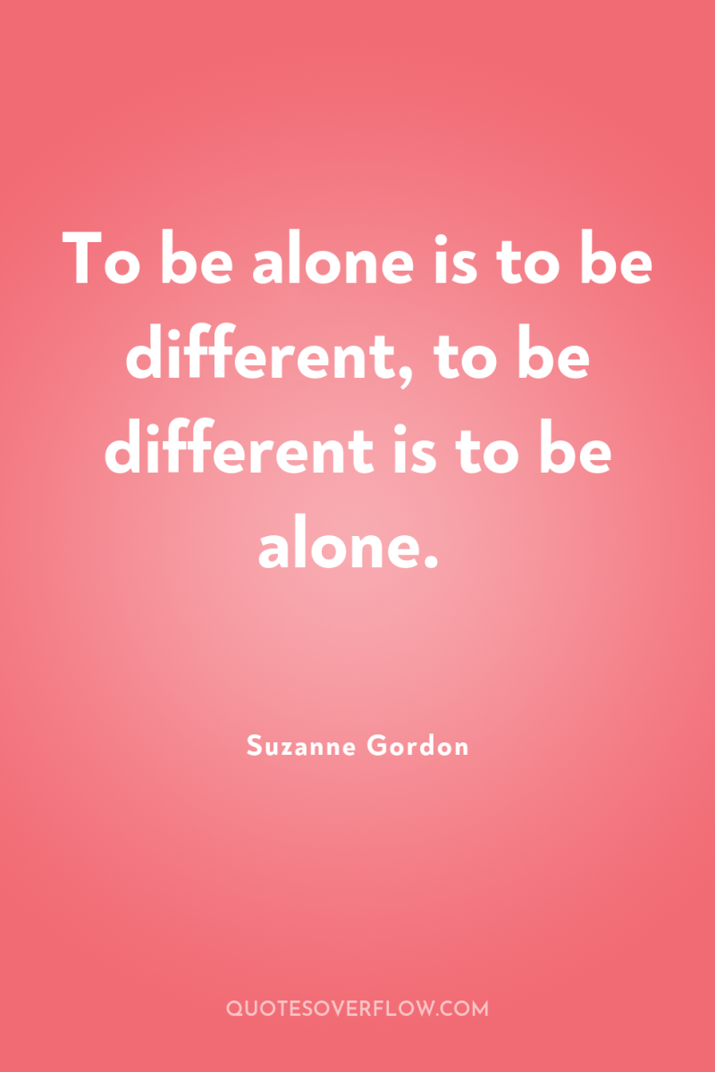 To be alone is to be different, to be different...