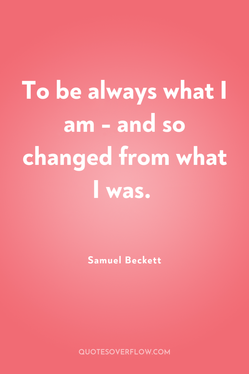 To be always what I am - and so changed...