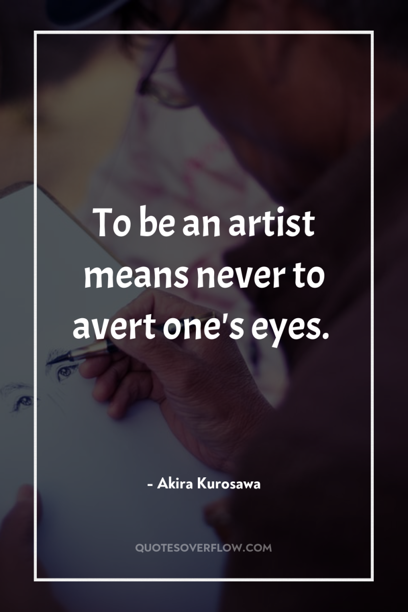 To be an artist means never to avert one's eyes. 