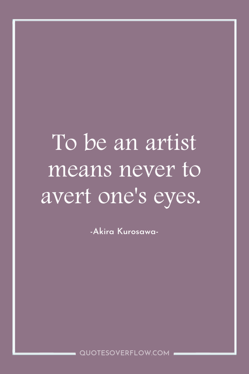 To be an artist means never to avert one's eyes. 