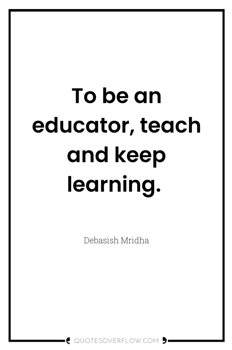 To be an educator, teach and keep learning. 