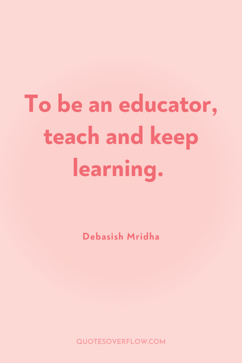 To be an educator, teach and keep learning. 