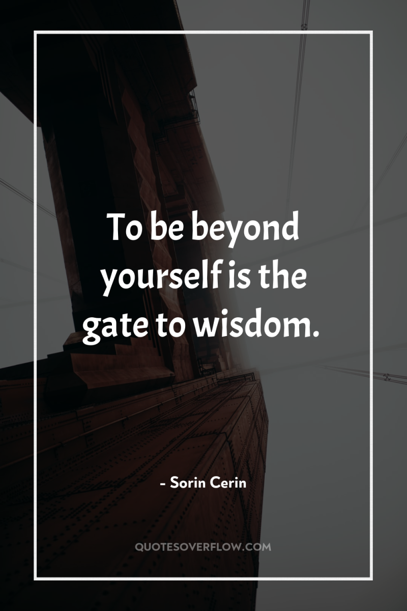 To be beyond yourself is the gate to wisdom. 