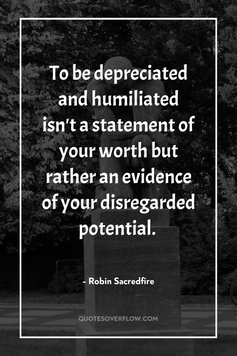 To be depreciated and humiliated isn't a statement of your...