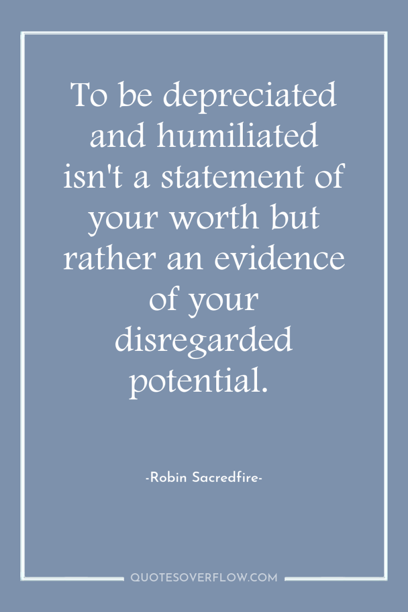 To be depreciated and humiliated isn't a statement of your...