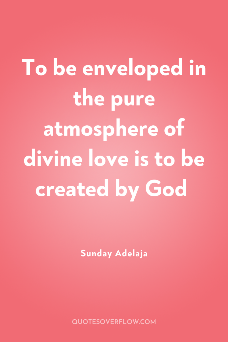 To be enveloped in the pure atmosphere of divine love...
