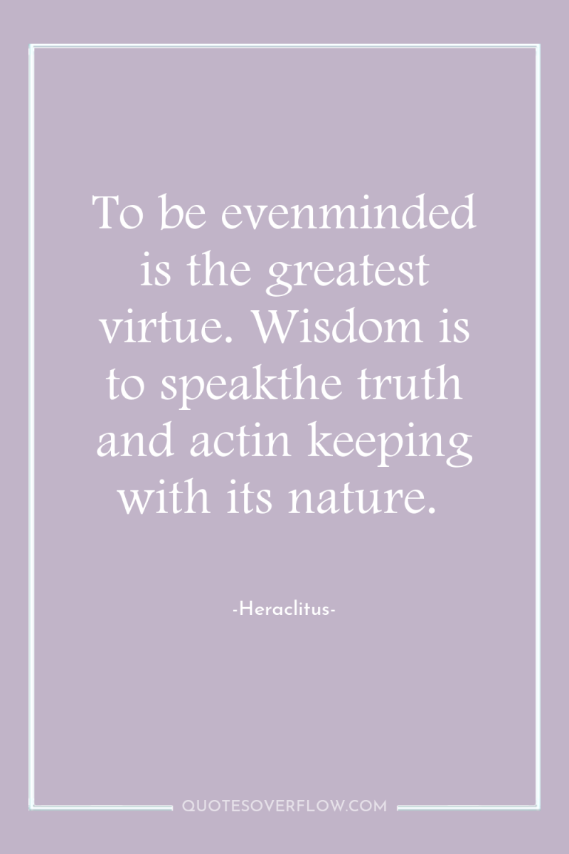 To be evenminded is the greatest virtue. Wisdom is to...