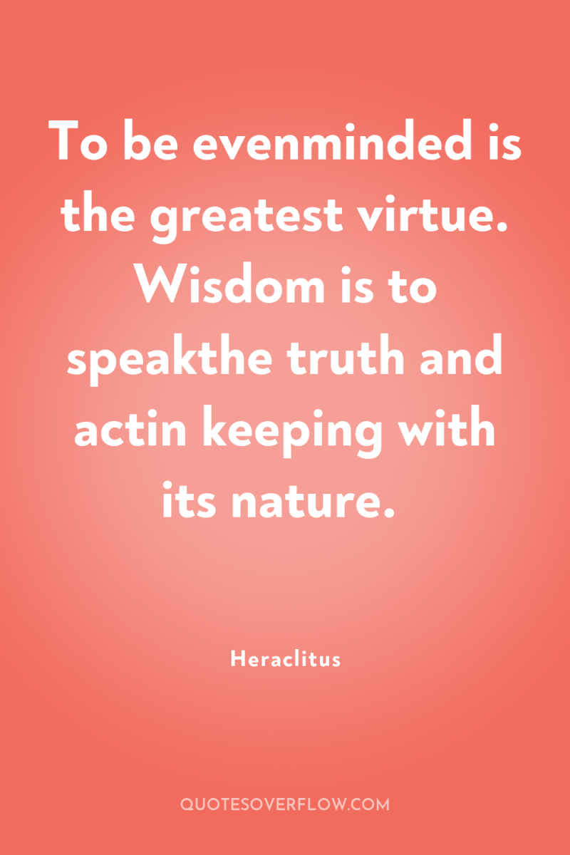 To be evenminded is the greatest virtue. Wisdom is to...