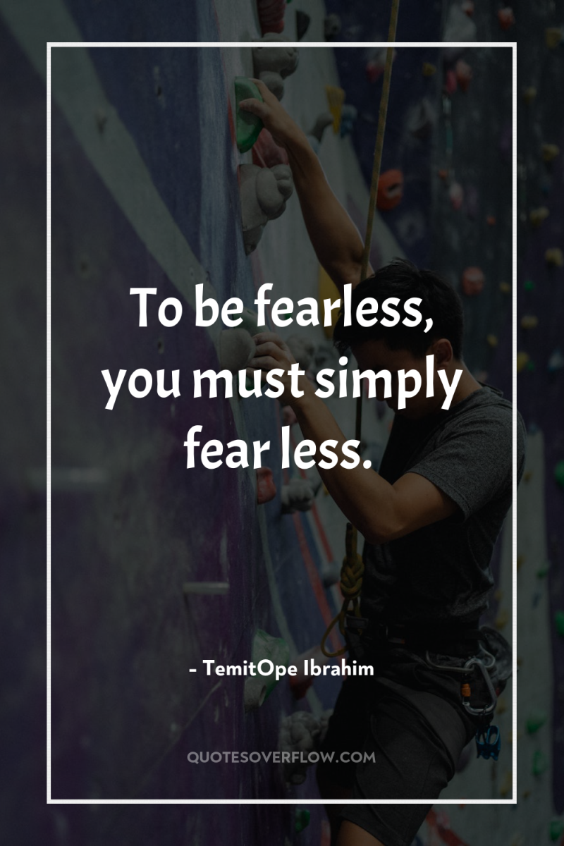 To be fearless, you must simply fear less. 