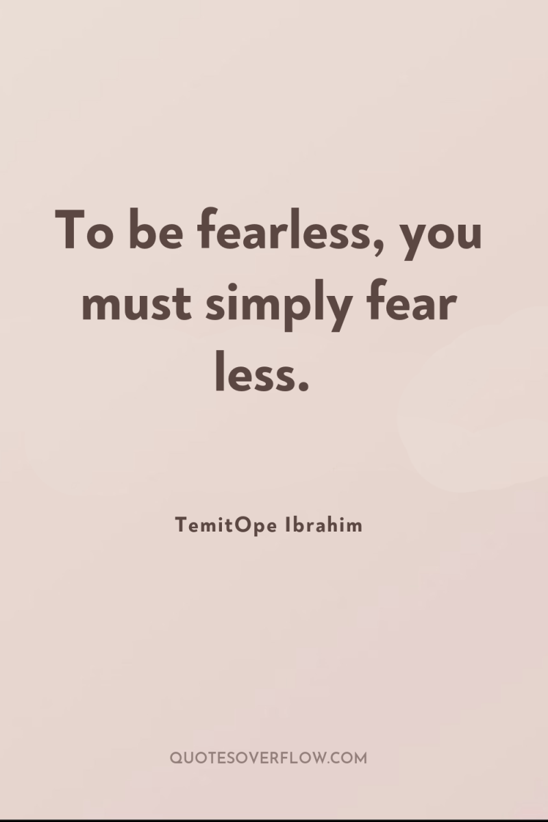 To be fearless, you must simply fear less. 
