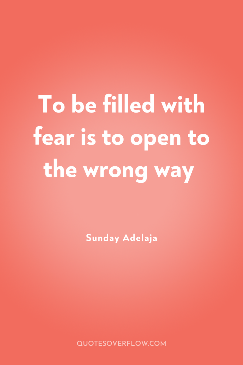 To be filled with fear is to open to the...