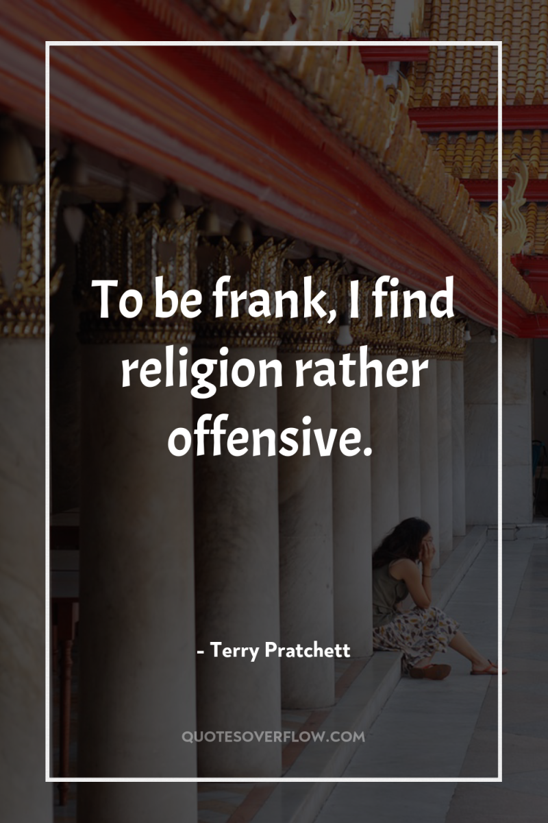 To be frank, I find religion rather offensive. 