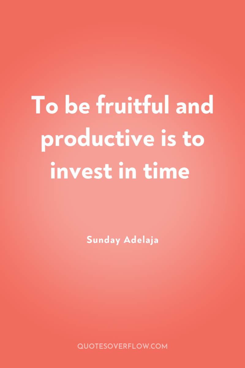 To be fruitful and productive is to invest in time 