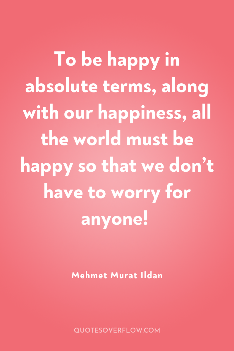 To be happy in absolute terms, along with our happiness,...