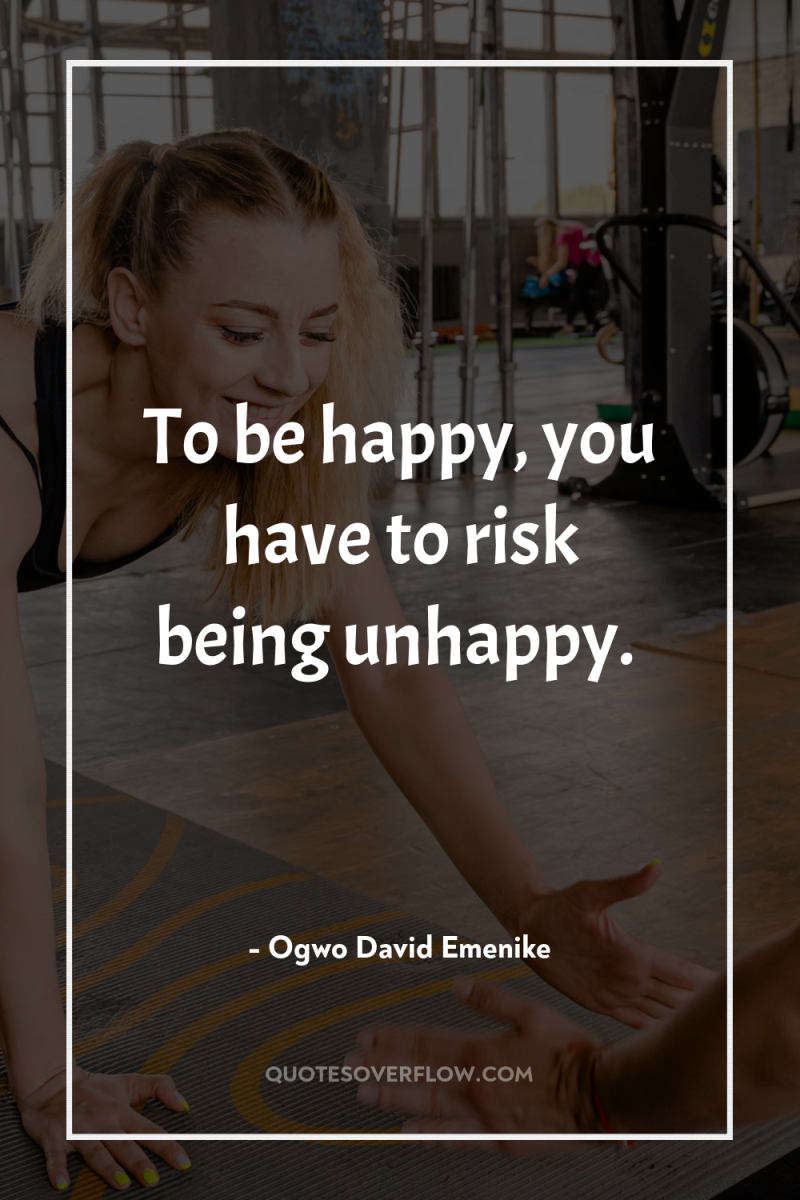 To be happy, you have to risk being unhappy. 