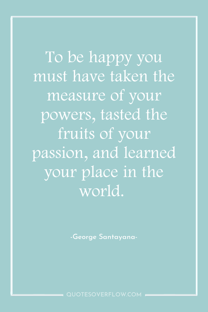 To be happy you must have taken the measure of...