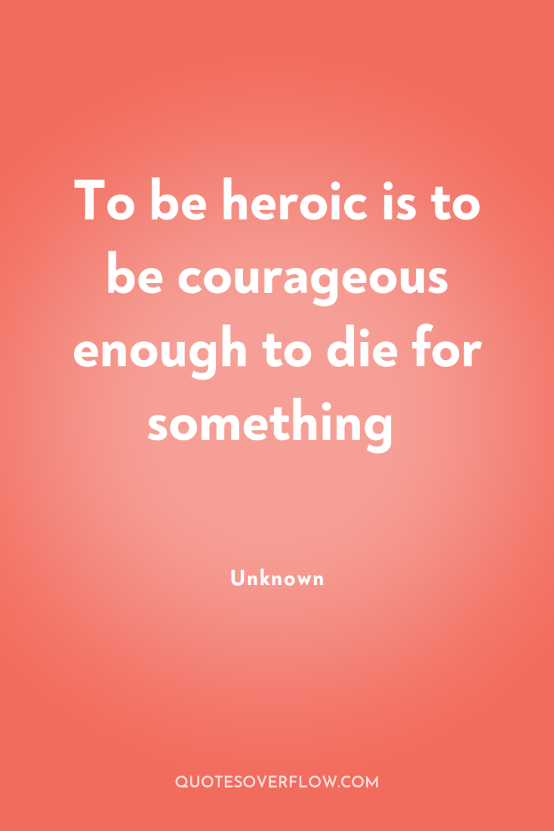 To be heroic is to be courageous enough to die...