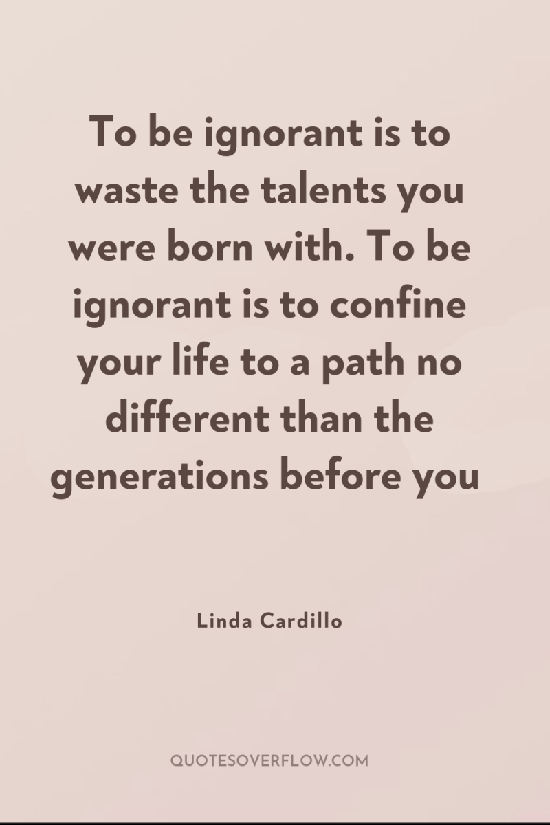 To be ignorant is to waste the talents you were...