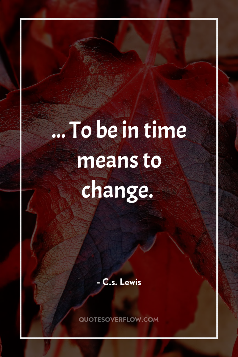 ... To be in time means to change. 