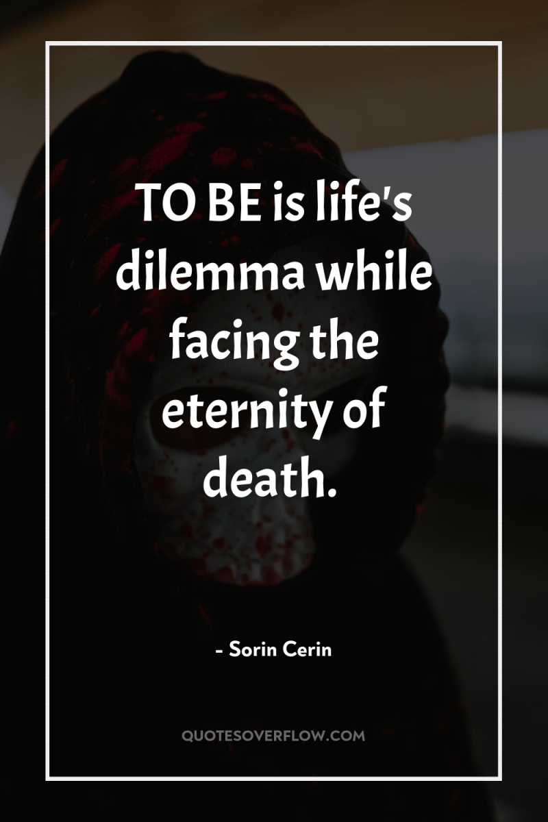 TO BE is life's dilemma while facing the eternity of...