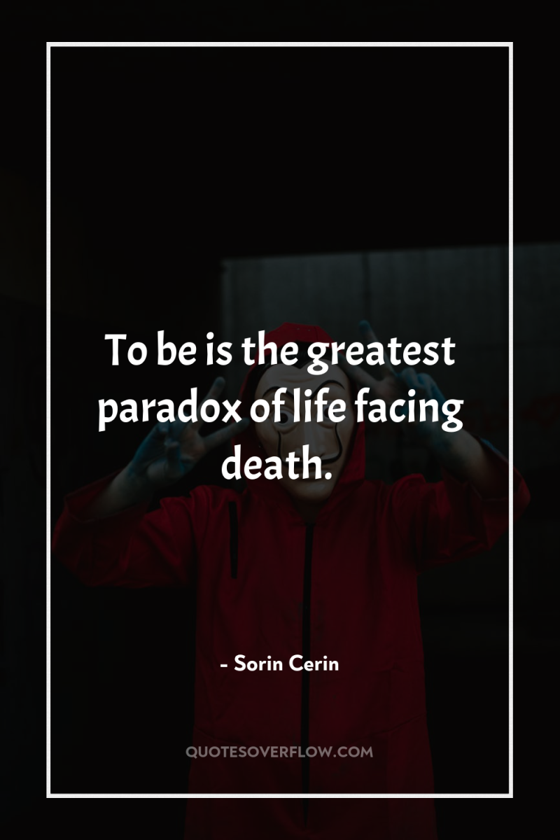 To be is the greatest paradox of life facing death. 