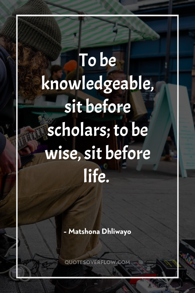 To be knowledgeable, sit before scholars; to be wise, sit...