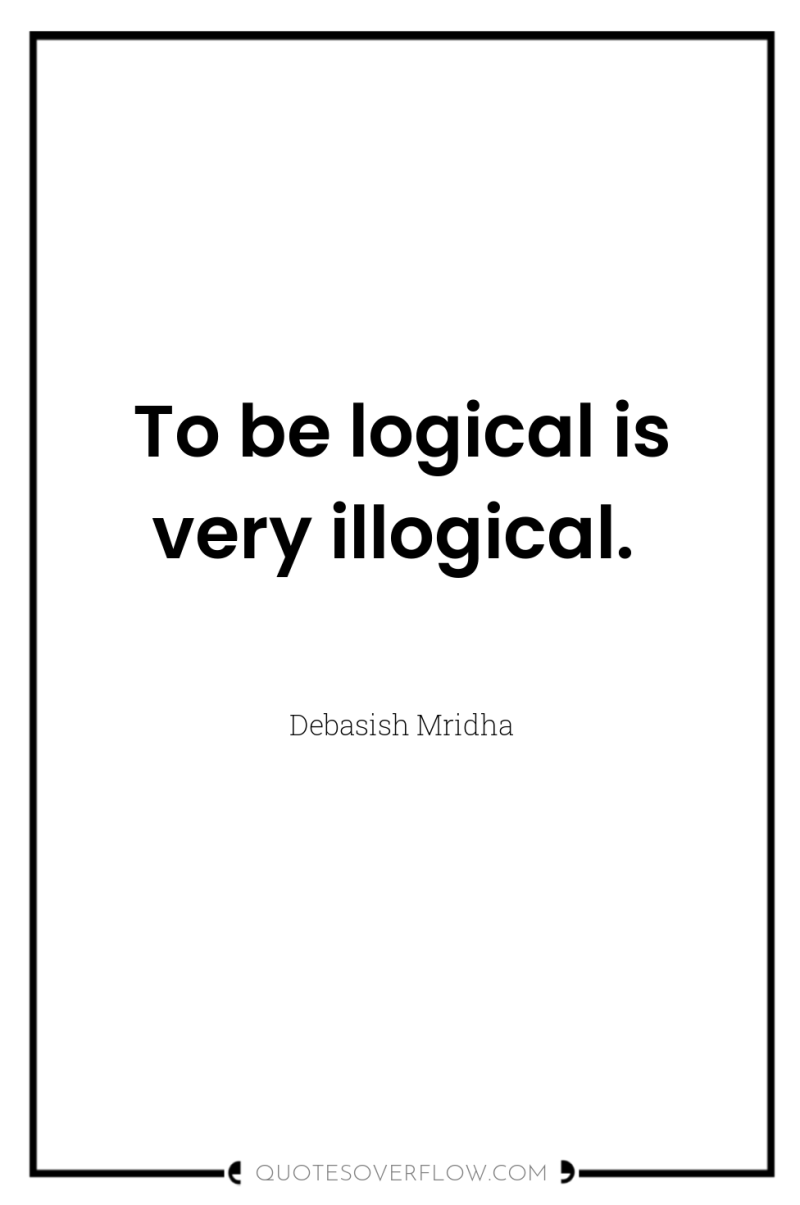To be logical is very illogical. 