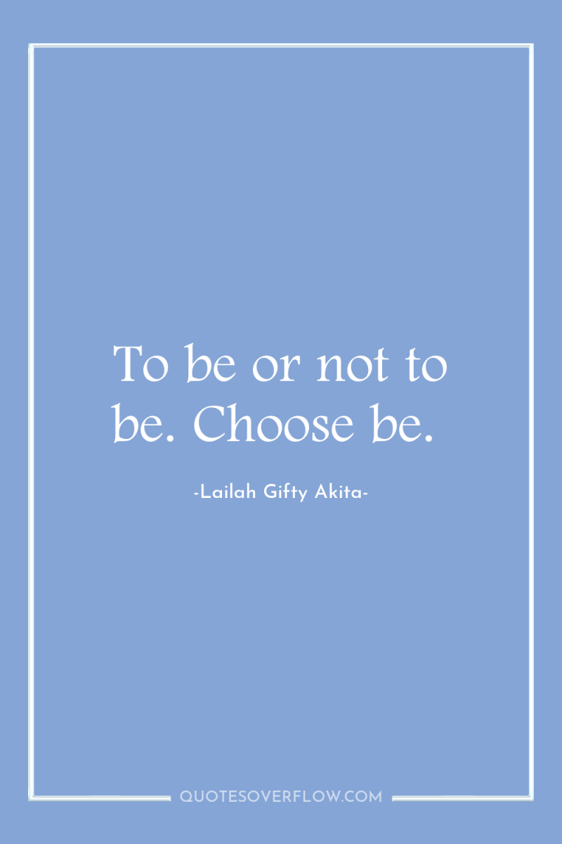 To be or not to be. Choose be. 