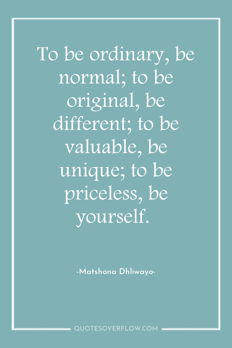 To be ordinary, be normal; to be original, be different;...