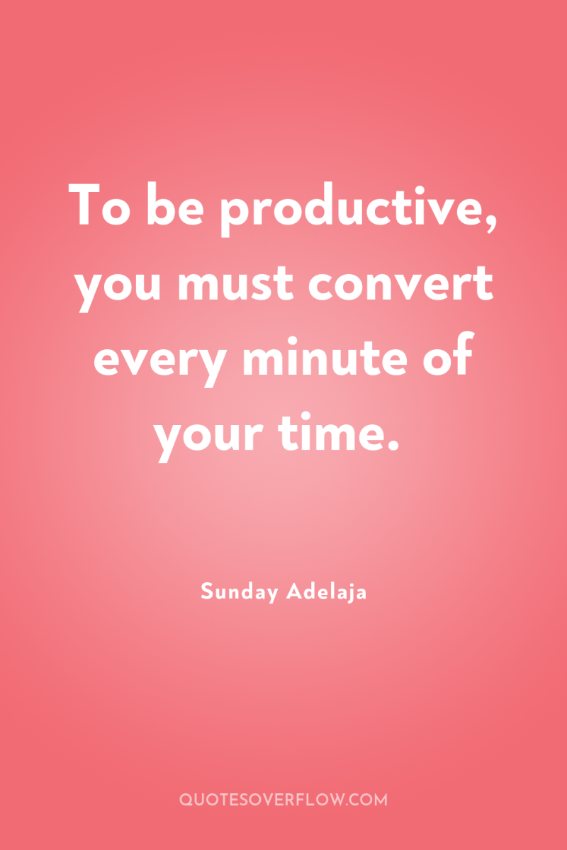 To be productive, you must convert every minute of your...