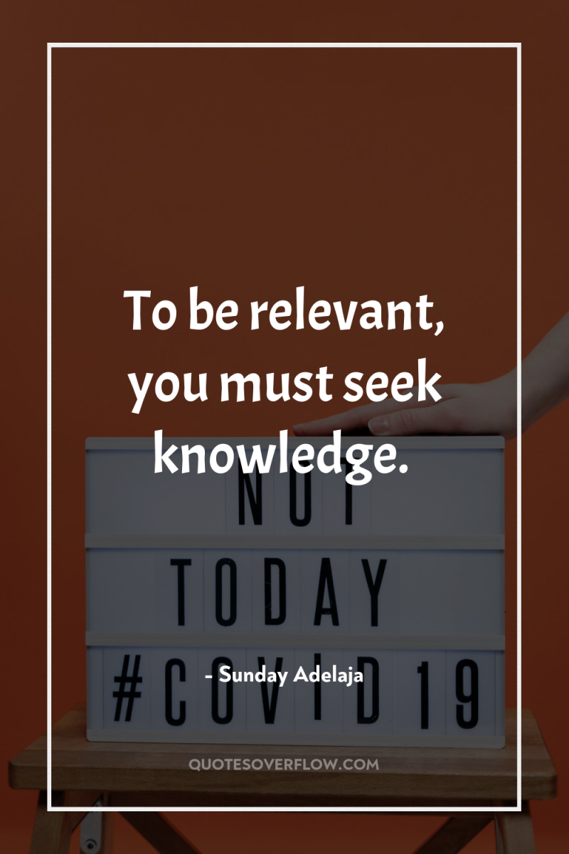 To be relevant, you must seek knowledge. 