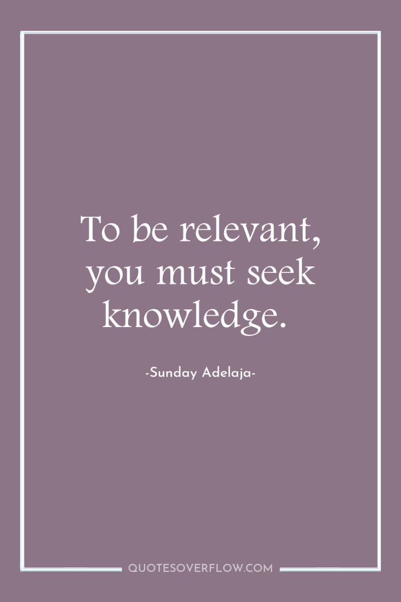 To be relevant, you must seek knowledge. 
