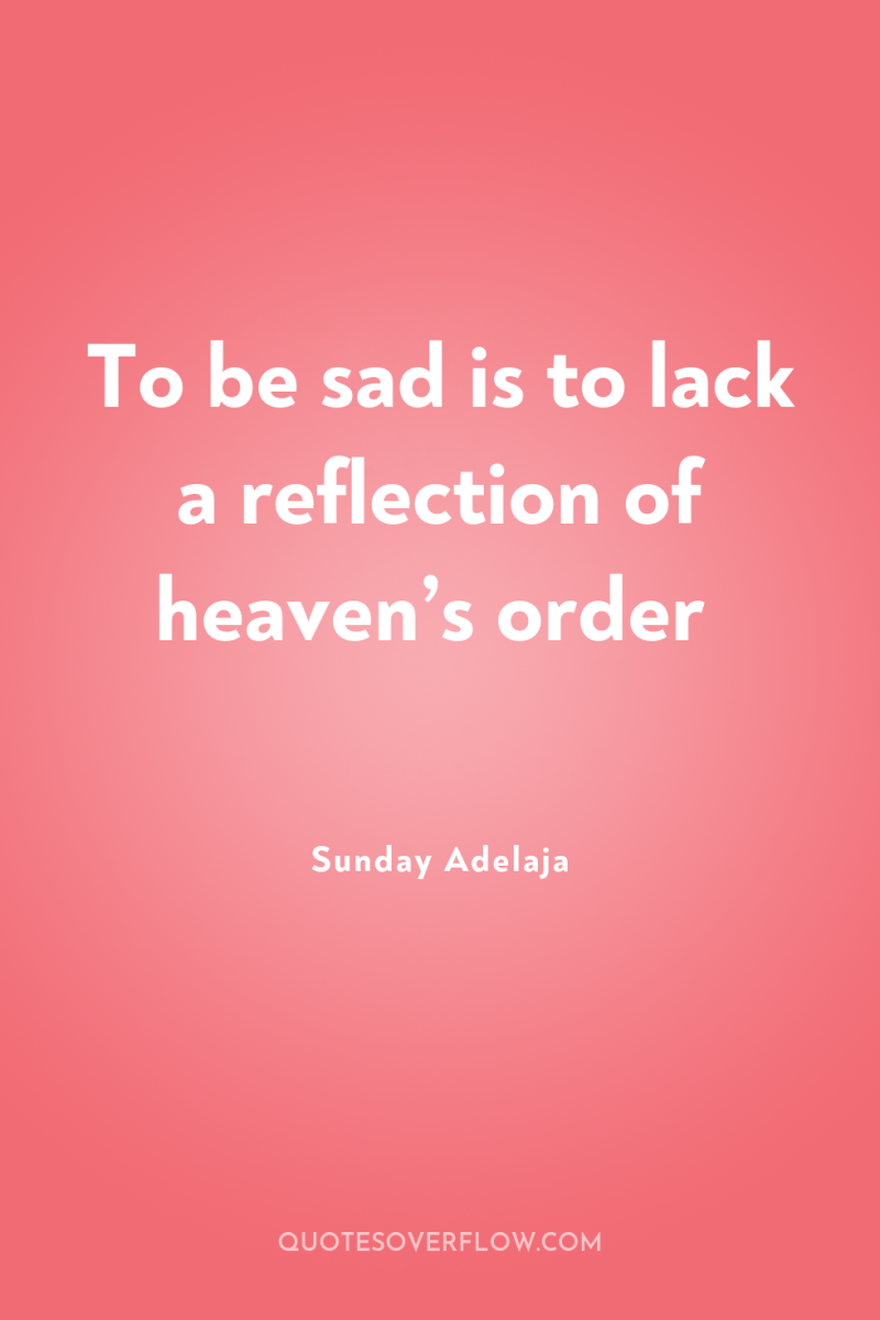 To be sad is to lack a reflection of heaven’s...