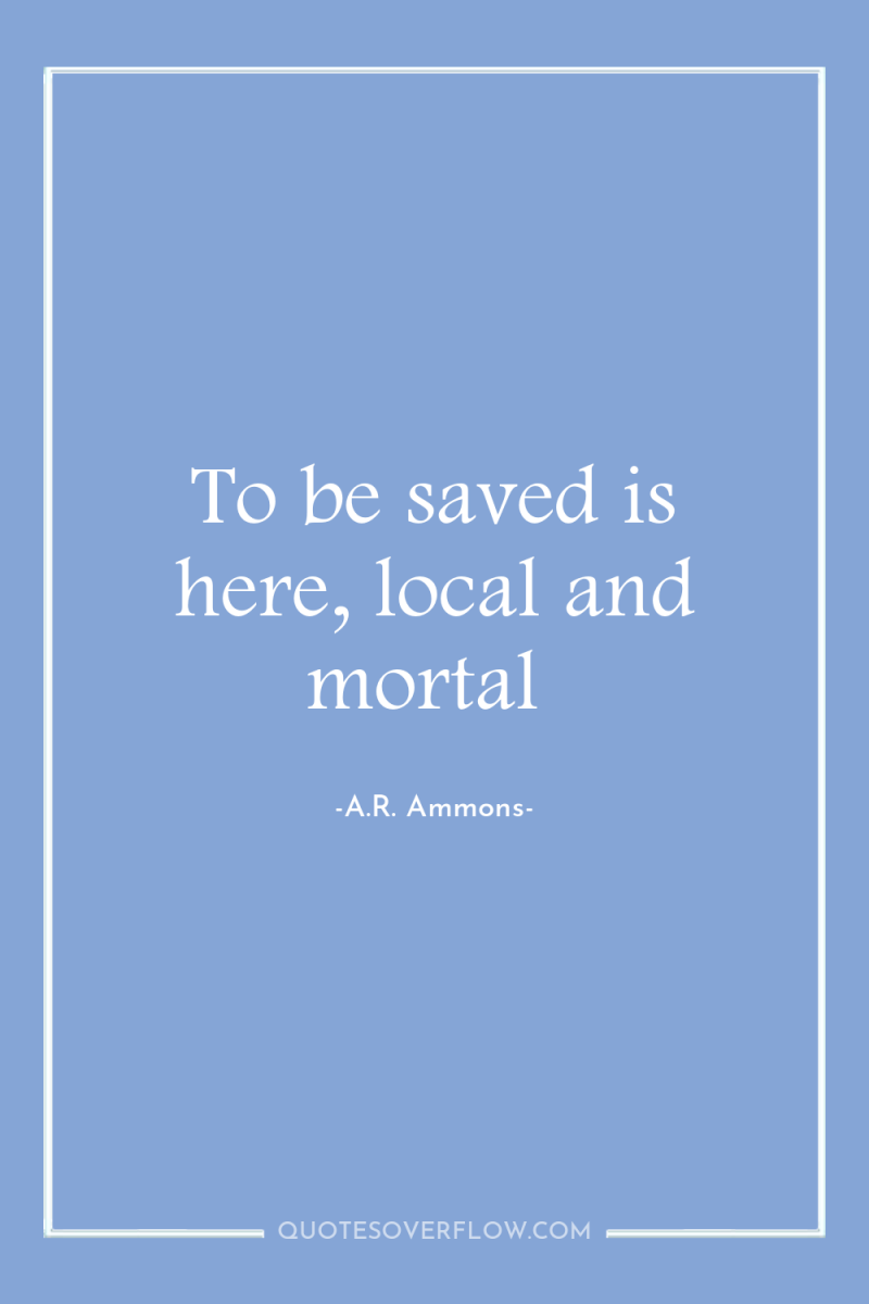 To be saved is here, local and mortal 