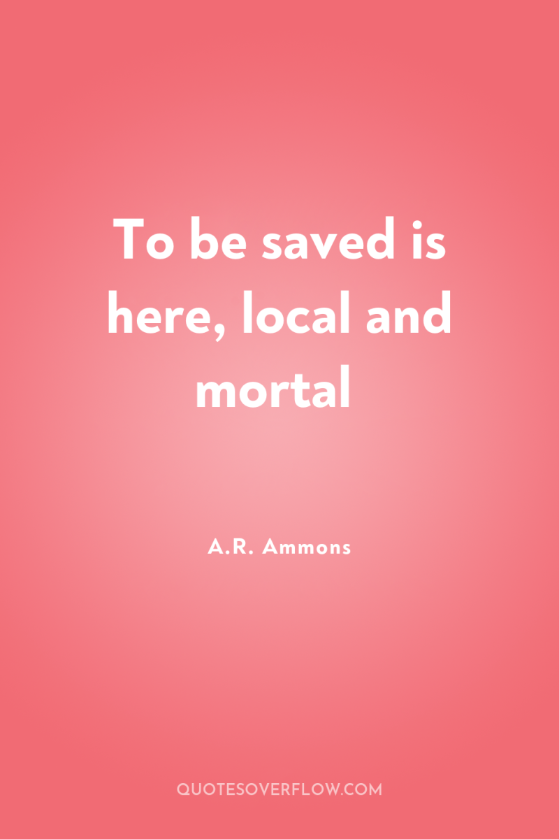 To be saved is here, local and mortal 