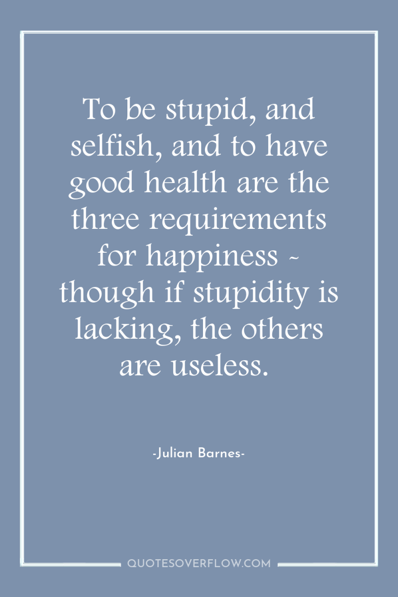 To be stupid, and selfish, and to have good health...