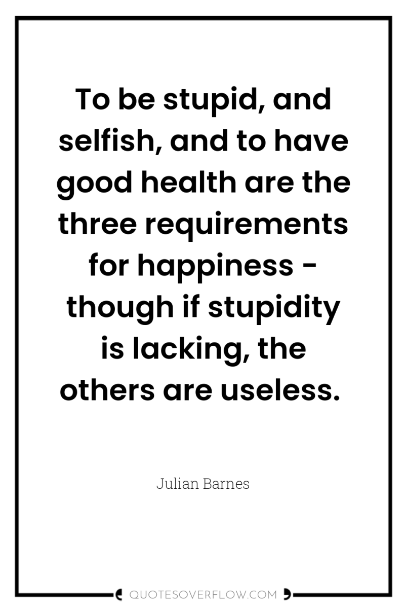To be stupid, and selfish, and to have good health...
