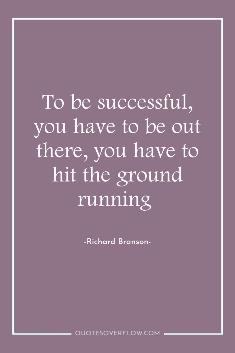 To be successful, you have to be out there, you...