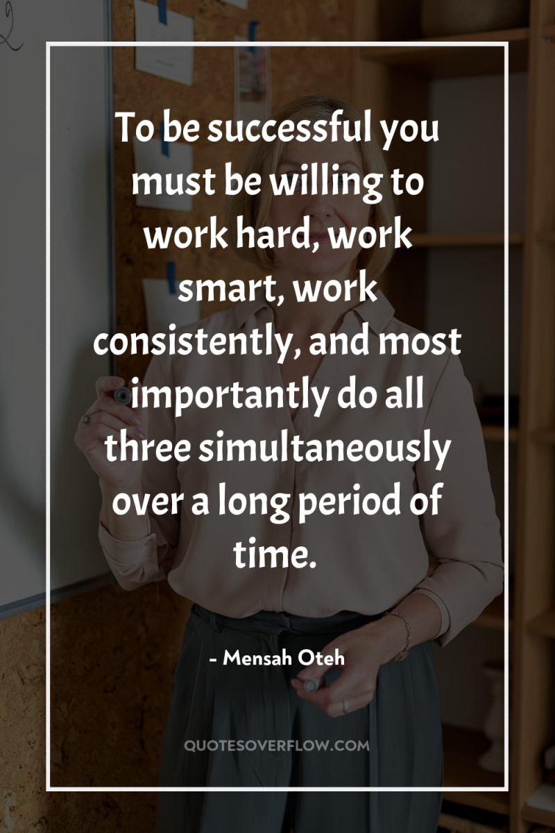 To be successful you must be willing to work hard,...