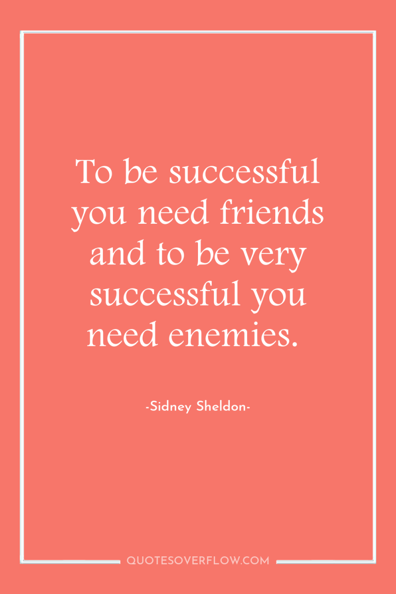 To be successful you need friends and to be very...