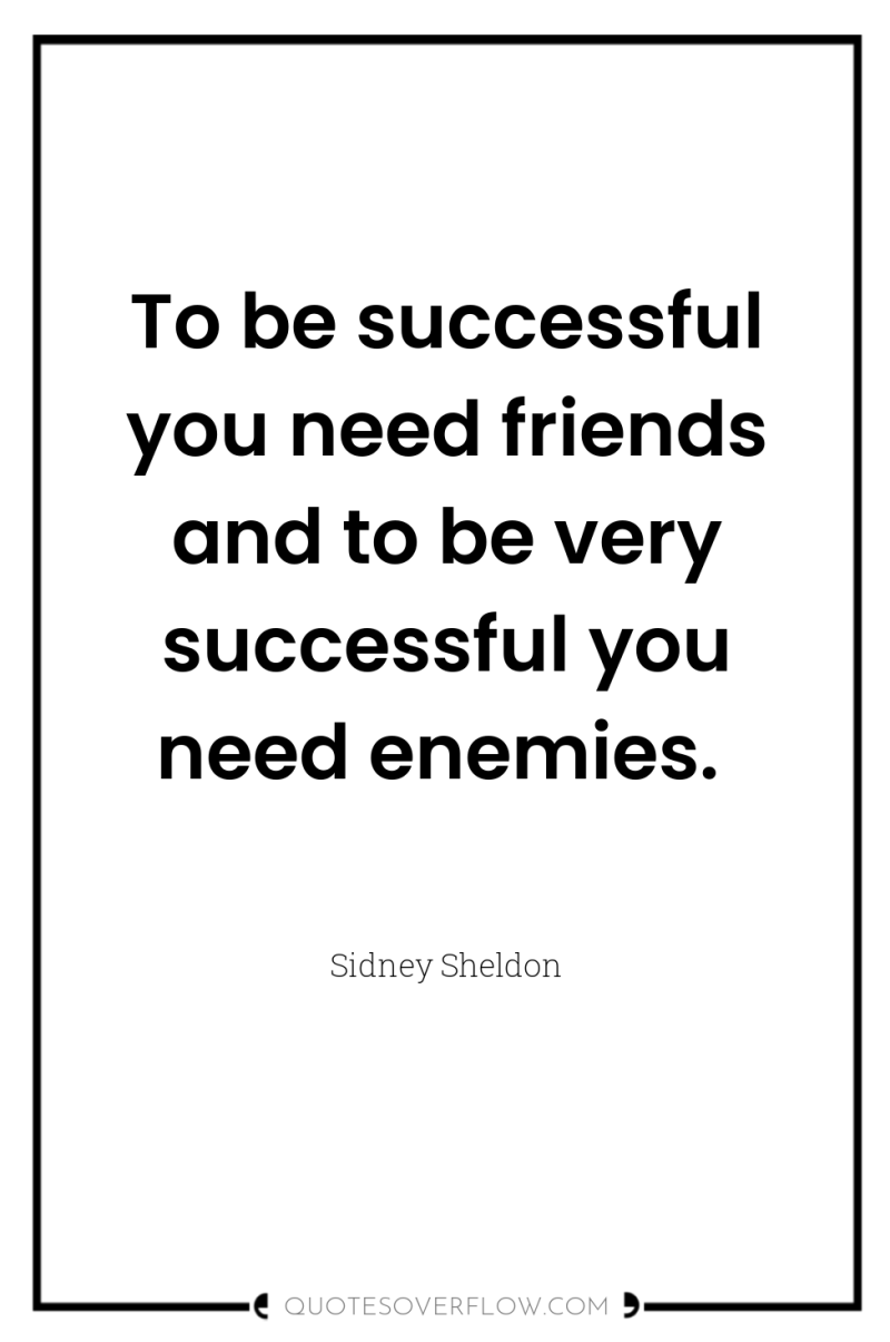 To be successful you need friends and to be very...