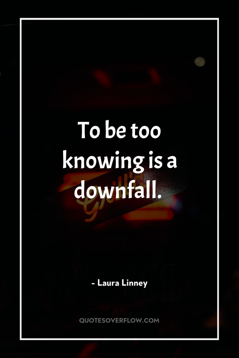 To be too knowing is a downfall. 