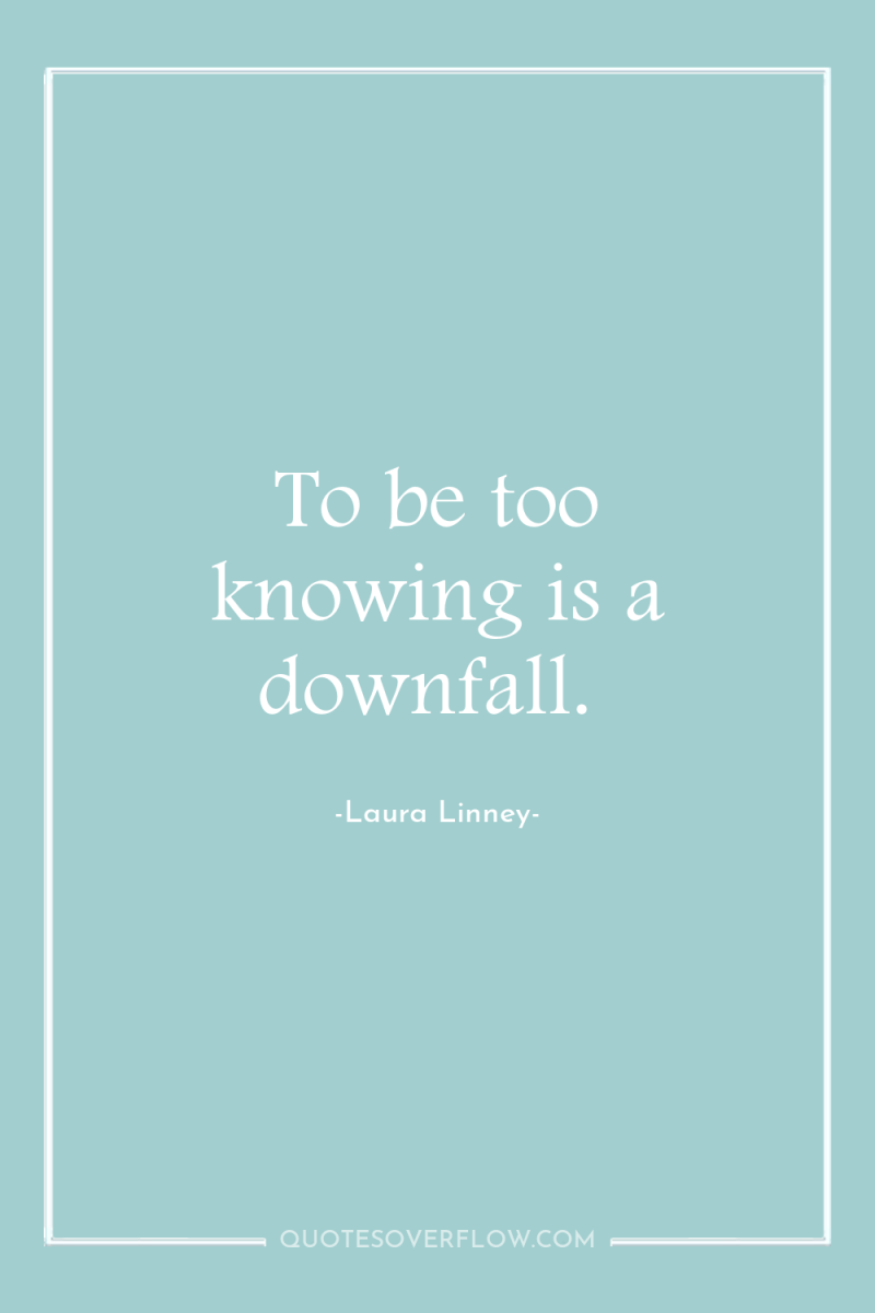 To be too knowing is a downfall. 