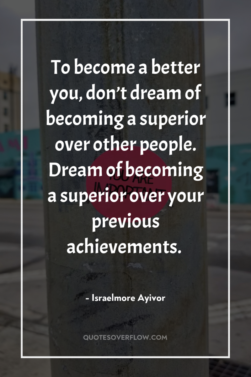 To become a better you, don’t dream of becoming a...