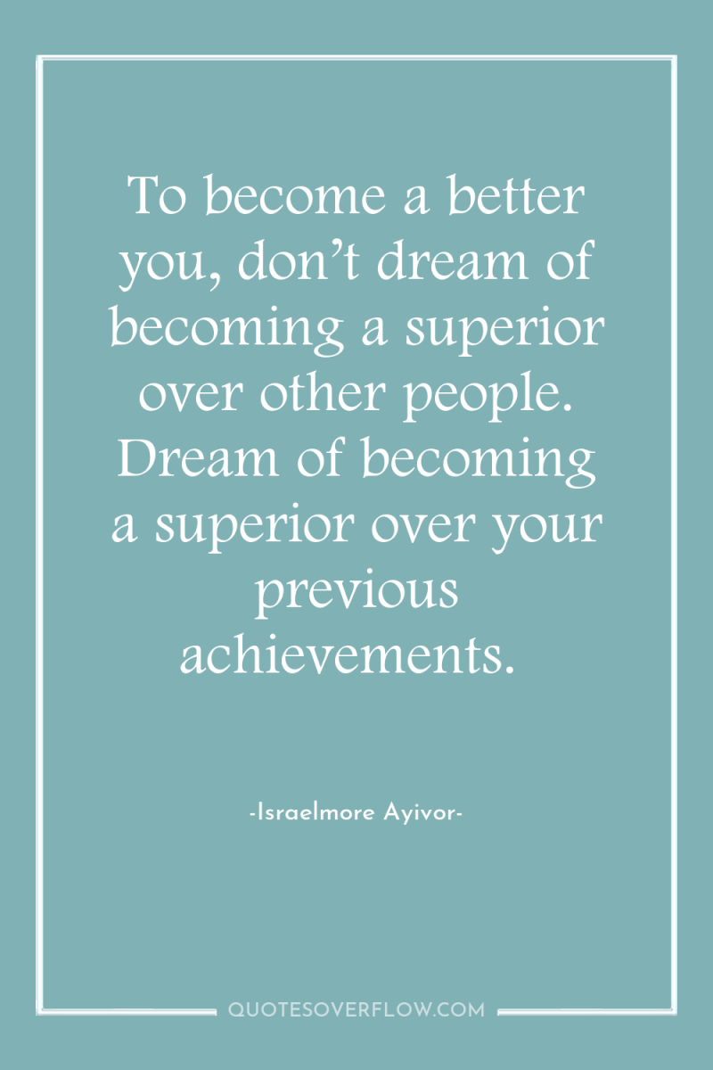 To become a better you, don’t dream of becoming a...