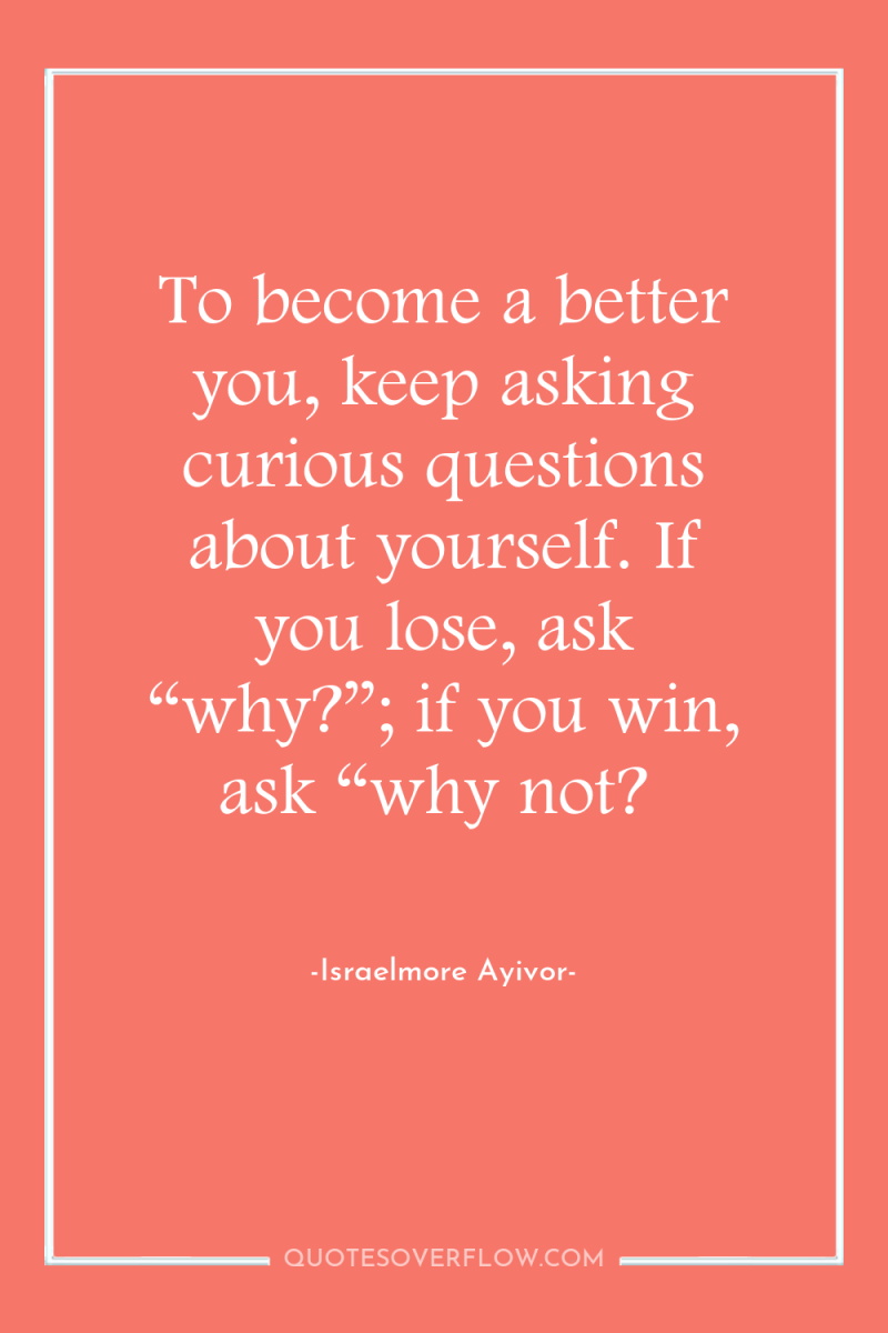 To become a better you, keep asking curious questions about...