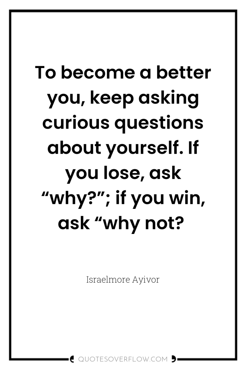 To become a better you, keep asking curious questions about...