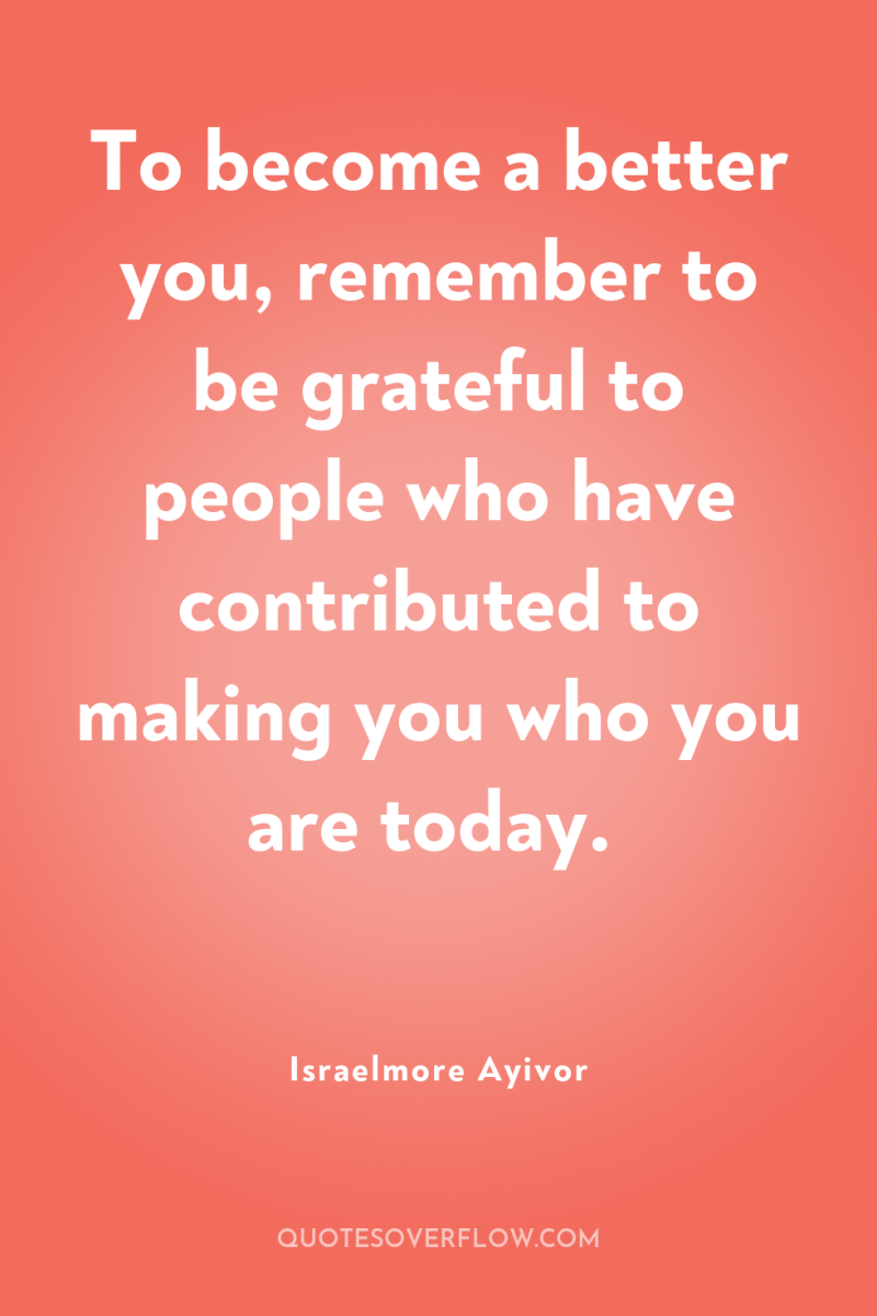 To become a better you, remember to be grateful to...