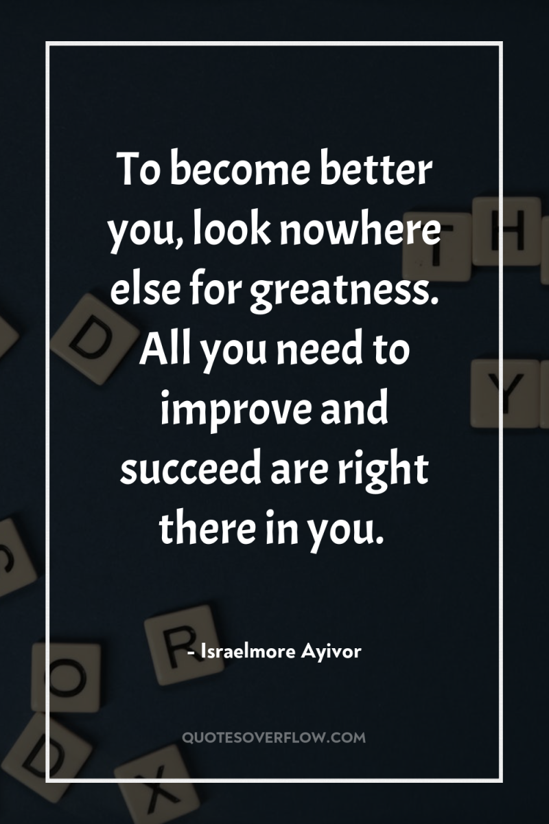 To become better you, look nowhere else for greatness. All...
